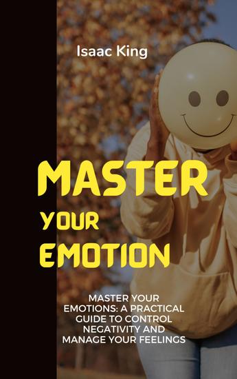 Master Your Emotions - A Practical Guide to Control Negativity and Manage Your Feelings - cover