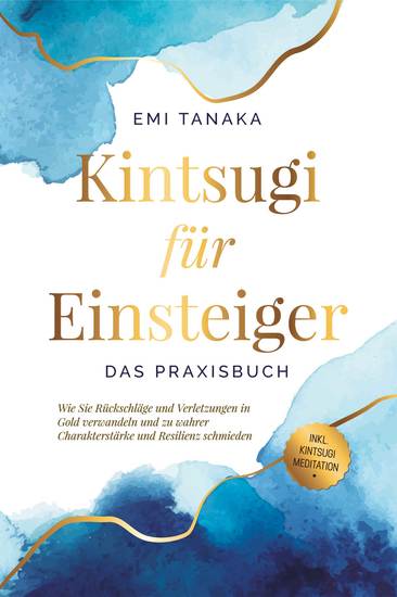 Kintsugi für Einsteiger - Das Praxisbuch: Wie Sie Rückschläge und Verletzungen in Gold verwandeln und zu wahrer Charakterstärke und Resilienz schmieden - inkl Kintsugi Meditation - cover