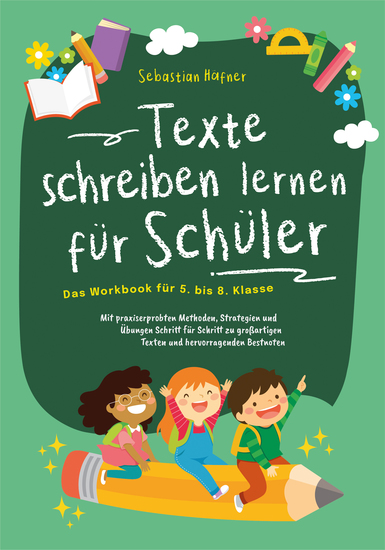 Texte schreiben lernen für Schüler - Das Workbook für 5 bis 8 Klasse: Mit praxiserprobten Methoden Strategien und Übungen Schritt für Schritt zu großartigen Texten und hervorragenden Bestnoten - cover