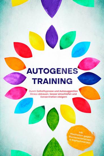 Autogenes Training: Durch Selbsthypnose und Autosuggestion Stress abbauen besser einschlafen und Konzentration steigern - inkl Meditation gegen Rückenschmerzen & Kopfschmerzen - cover
