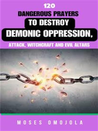 120 Dangerous Prayers To Destroy Demonic Oppression Attack Witchcraft And Evil Altars - cover