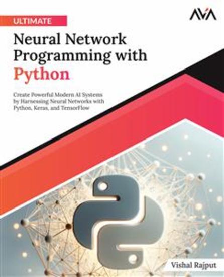 Ultimate Neural Network Programming with Python - Create Powerful Modern AI Systems by Harnessing Neural Networks with Python Keras and TensorFlow - cover
