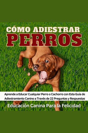 Cómo Adiestrar Perros - Aprende a Educar Cualquier Perro o Cachorro con Esta Guía de Adiestramiento Canino a Través de 22 Preguntas y Respuestas - cover