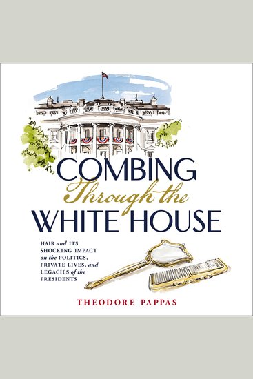 Combing Through the White House - Hair and Its Shocking Impact on the Politics Private Lives and Legacies of the Presidents - cover