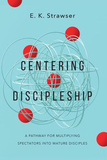 Centering Discipleship - A Pathway for Multiplying Spectators into Mature Disciples - cover