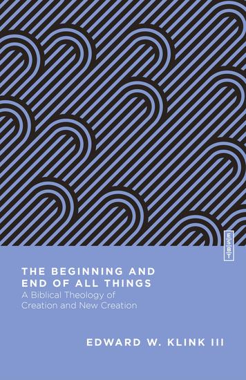 The Beginning and End of All Things - A Biblical Theology of Creation and New Creation - cover