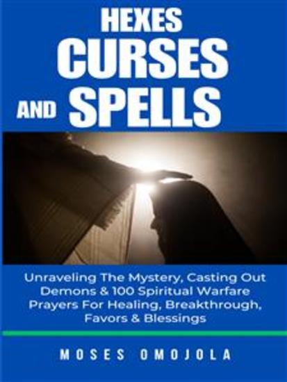 Hexes Curses And Spells: Unraveling The Mystery Casting Out Demons & 100 Spiritual Warfare Prayers For Healing Breakthrough Favors & Blessings - cover