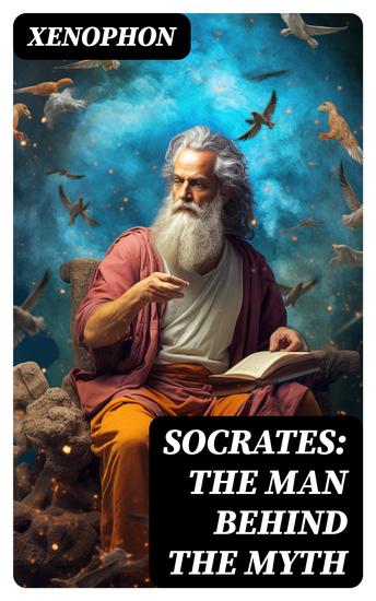 SOCRATES: The Man Behind the Myth - Xenophon's Memoires of Socrates and His Teachings: Memorabilia Apology The Economist Symposium Hiero - cover