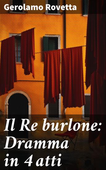 Il Re burlone: Dramma in 4 atti - Intrighi e ribellioni nel regno del Re burlone - cover