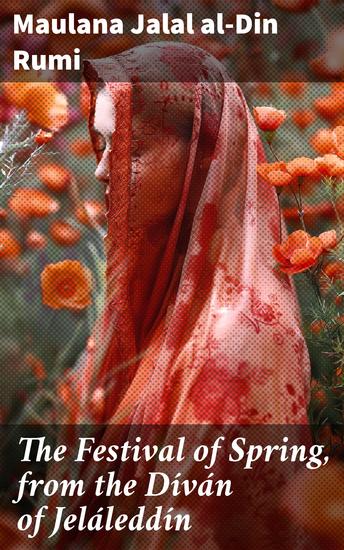 The Festival of Spring from the Díván of Jeláleddín - Celebrating Nature Renewal and Spiritual Growth through Rumi's Divine Poetry - cover