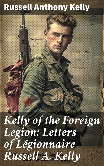 Kelly of the Foreign Legion: Letters of Légionnaire Russell A Kelly - Camaraderie and Courage: A Legionnaire's War Letters - cover