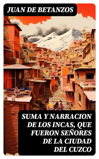 Suma y narracion de los Incas que fueron señores de la ciudad del Cuzco - Capaccuna Incas - cover