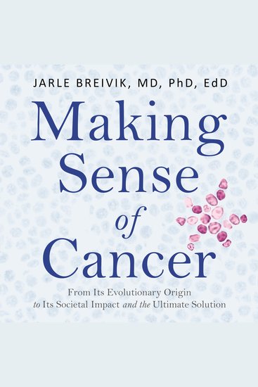 Making Sense of Cancer - From Its Evolutionary Origin to Its Societal Impact and the Ultimate Solution - cover