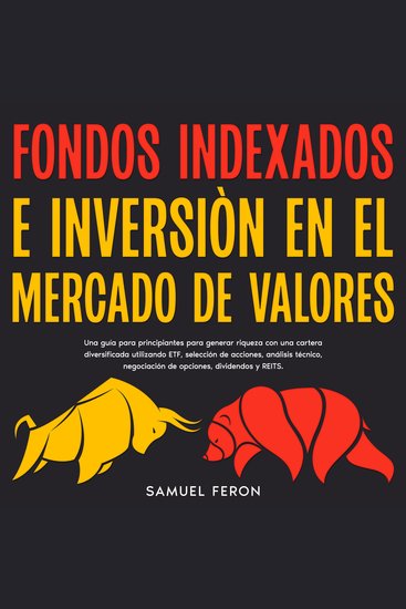 Fondos Indexados E Inversión En El Mercado De Valores: Una guía para principiantes para generar riqueza con una cartera diversificada utilizando ETF selección de acciones análisis técnico negociación de opciones dividendos y REITS - cover