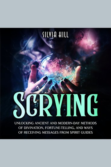 Scrying: Unlocking Ancient and Modern-Day Methods of Divination Fortune-Telling and Ways of Receiving Messages from Spirit Guides - cover