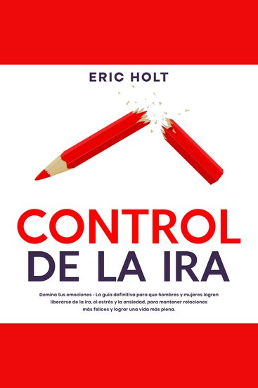 Control De La Ira: Domina tus emociones - La guía definitiva para que hombres y mujeres logren liberarse de la ira el estrés y la ansiedad para mantener relaciones más felices y lograr una vida más plena - cover