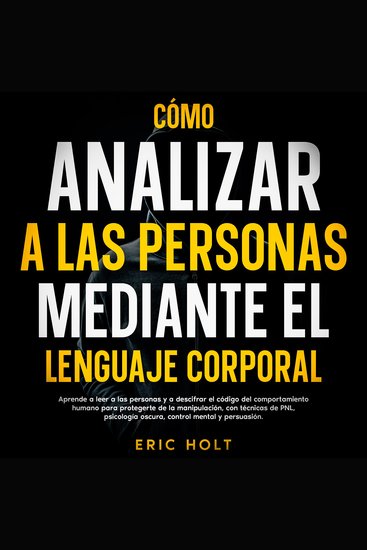 Cómo Analizar A Las Personas Mediante El Lenguaje Corporal: Aprende a leer a las personas y a descifrar el código del comportamiento humano para protegerte de la manipulación con técnicas de PNL psicología oscura control mental y persuasión - cover
