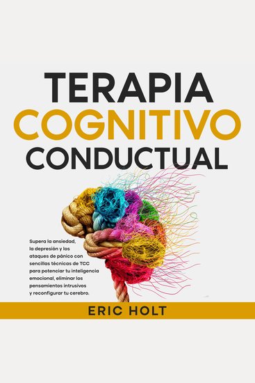 Terapia Cognitivo-Conductual: Supera la ansiedad la depresión y los ataques de pánico con sencillas técnicas de TCC para potenciar tu inteligencia emocional eliminar los pensamientos intrusivos y reconfigurar tu cerebro - cover
