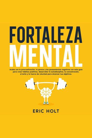 Fortaleza Mental: Acaba con la procrastinación la pereza y los pensamientos negativos con esta guía para crear hábitos positivos desarrollar la autodisciplina la concentración el éxito y la fuerza de voluntad para alcanzar tus objetivos - cover