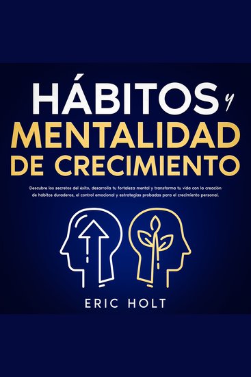 Hábitos Y Mentalidad De Crecimiento: Descubre los secretos del éxito desarrolla tu fortaleza mental y transforma tu vida con la creación de hábitos duraderos el control emocional y estrategias probadas para el crecimiento personal - cover