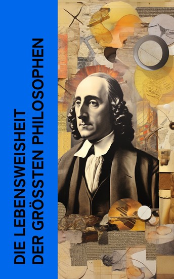 Die Lebensweisheit der größten Philosophen - Biographien und Memoiren von Sokrates Markus Aurelius Leibniz Spinoza Kant Rousseau Nietzsche - cover