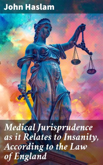 Medical Jurisprudence as it Relates to Insanity According to the Law of England - Navigating Insanity: The Intersection of Medicine and Law in England - cover