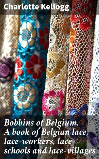 Bobbins of Belgium A book of Belgian lace lace-workers lace-schools and lace-villages - Delving into the Threads of Belgian Lace - cover