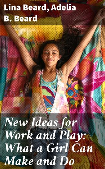 New Ideas for Work and Play: What a Girl Can Make and Do - Empowering Creativity: Crafting a Path to Self-Reliance and Independence - cover