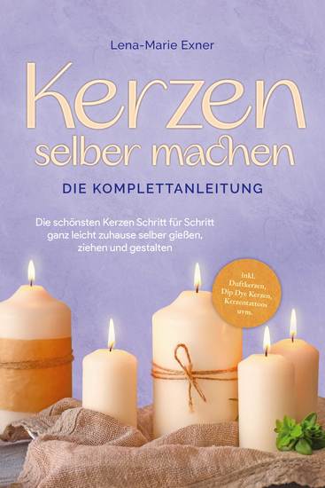 Kerzen selber machen - Die Komplettanleitung: Die schönsten Kerzen Schritt für Schritt ganz leicht zuhause selber gießen ziehen und gestalten -inkl Duftkerzen Dip Dye Kerzen Kerzentattoos uvm - cover