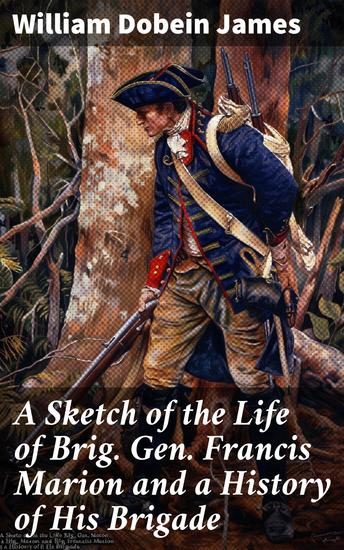 A Sketch of the Life of Brig Gen Francis Marion and a History of His Brigade - Legendary Partisan Warrior of the American Revolution - cover