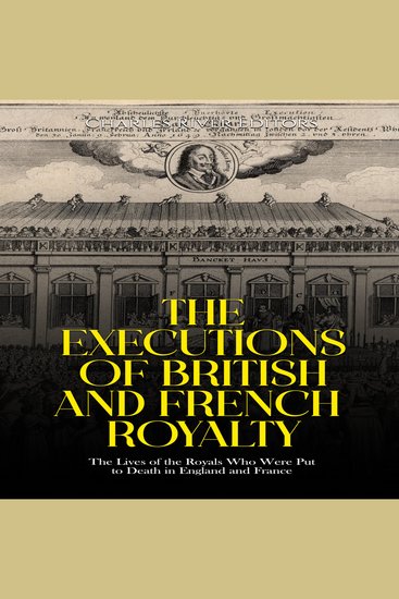 Executions of British and French Royalty The: The Lives of the Royals Who Were Put to Death in England and France - cover
