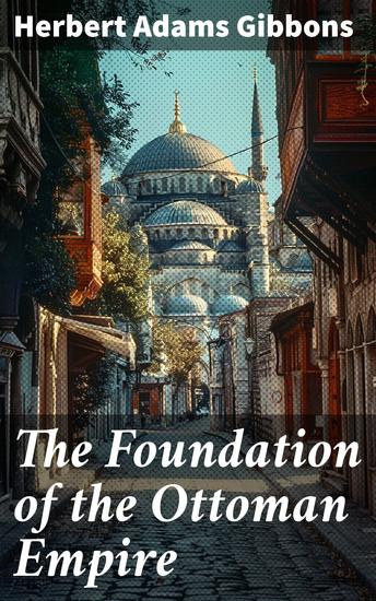 The Foundation of the Ottoman Empire - A history of the Osmanlis up to the death of Bayezid I (1300-1403) - cover