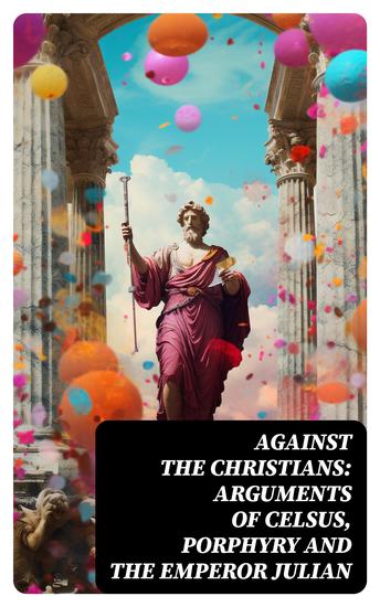 Against the Christians: Arguments of Celsus Porphyry and the Emperor Julian - A Critique of Christianity in Roman Era - cover