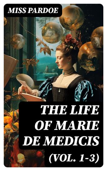 The Life of Marie de Medicis (Vol 1-3) - Biography of the Queen of France (Complete Edition) - cover