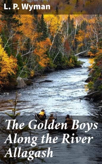 The Golden Boys Along the River Allagash - Rugged Wilderness Adventures of Young Boys on the Allagash River - cover
