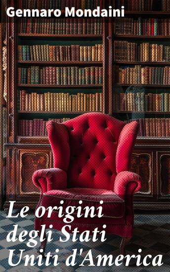Le origini degli Stati Uniti d'America - Rivelazioni sulla formazione degli Stati Uniti: storia politica ed economia esplorate da Gennaro Mondaini - cover