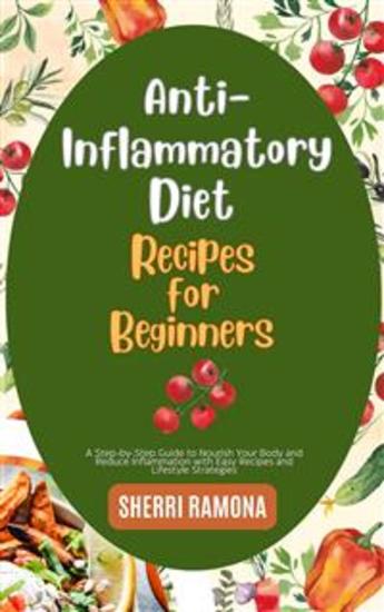 Anti-Inflammatory Diet Recipes for Beginners - A Step-by-Step Guide to Nourish Your Body and Reduce Inflammation with Easy Recipes and Lifestyle Strategies - cover