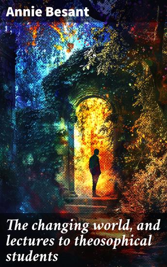 The changing world and lectures to theosophical students - Exploring the Mysteries of Existence and Spiritual Enlightenment - cover