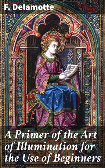 A Primer of the Art of Illumination for the Use of Beginners - With a rudimentary treatise on the art practical directions for its exercise and examples - cover