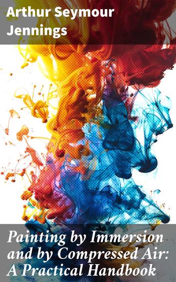 Painting by Immersion and by Compressed Air: A Practical Handbook - Mastering Immersion and Airbrush Painting Techniques - cover