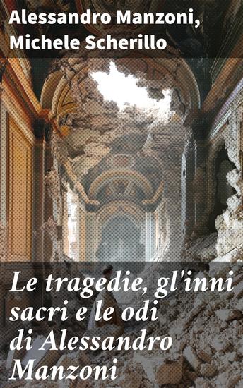 Le tragedie gl'inni sacri e le odi di Alessandro Manzoni - Profondità e intensità nella variegata opera di Manzoni - cover