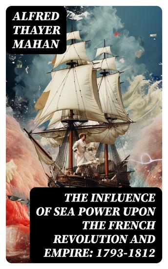 The Influence of Sea Power upon the French Revolution and Empire: 1793-1812 - Complete Edition (Vol 1&2) - cover
