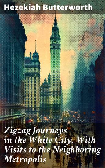 Zigzag Journeys in the White City With Visits to the Neighboring Metropolis - Exploring Chicago's Architectural Marvels and Cultural Wonders of 1893 - cover