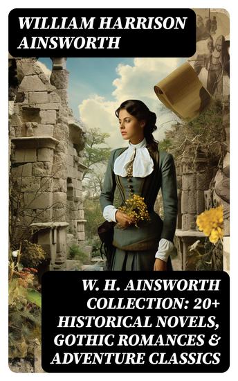 W H Ainsworth Collection: 20+ Historical Novels Gothic Romances & Adventure Classics - cover