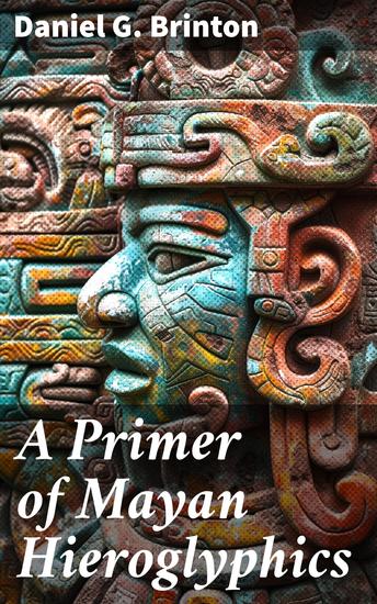 A Primer of Mayan Hieroglyphics - Enriched edition Decoding the Ancient Language of the Mayan Civilization - cover