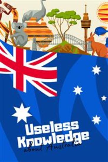 Useless Knowledge about Australia - Amazing and curious facts about Down Under - cover