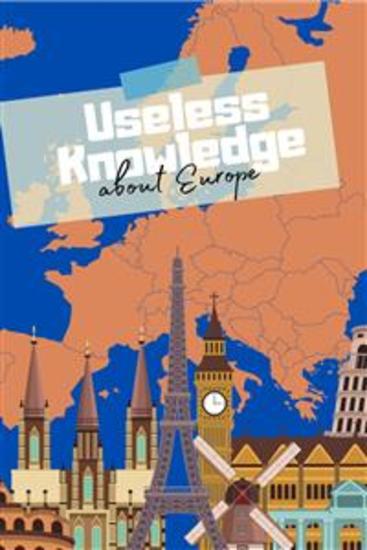Useless Knowledge about Europe - Curious facts and amazing details about the countries of Europe - cover