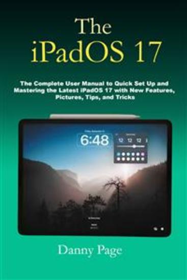 The iPadOS 17 - The Complete User Manual to Quick Set Up and Mastering the iPadOS 17 with New Features Pictures Tips and Tricks - cover