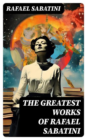 The Greatest Works of Rafael Sabatini - 100+ Novels Short Stories and Historical Writings - cover
