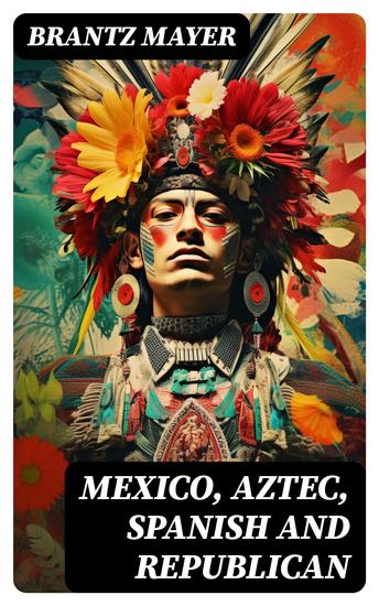 Mexico Aztec Spanish and Republican - A Historical Geographical Political and Social Account of Mexico From the Period of the Invasion until 19th Century - cover
